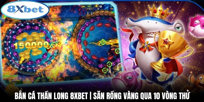 Bắn Cá Thần Long 8xbet | Săn Rồng Vàng Qua 10 Vòng Thử