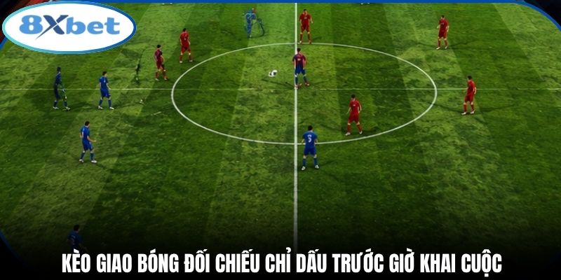 Kèo giao bóng đối chiếu chỉ dấu trước giờ khai cuộc