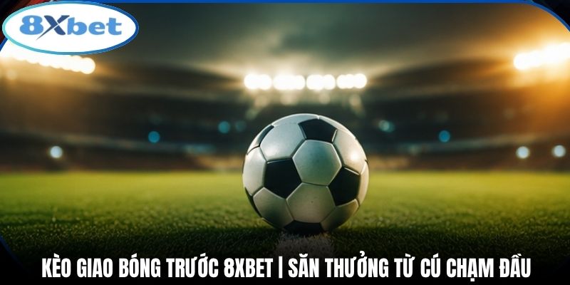Kèo Giao Bóng Trước 8xbet | Săn Thưởng Từ Cú Chạm Đầu